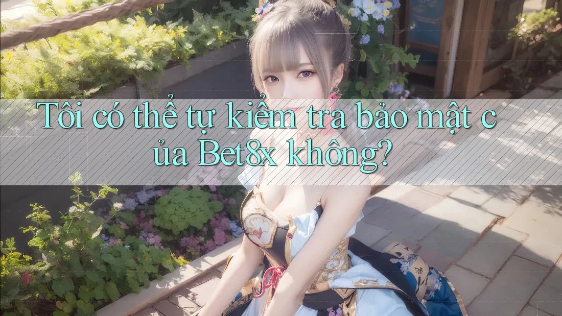 Tôi có thể tự kiểm tra bảo mật của Bet8x không?