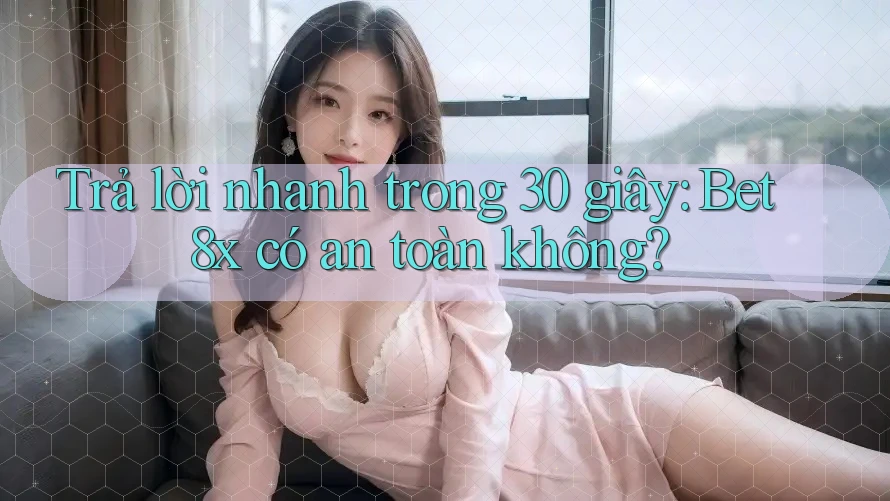 Trả lời nhanh trong 30 giây: Bet8x có an toàn không?
