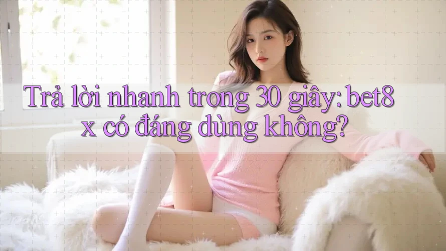 Trả lời nhanh trong 30 giây: bet8x có đáng dùng không?