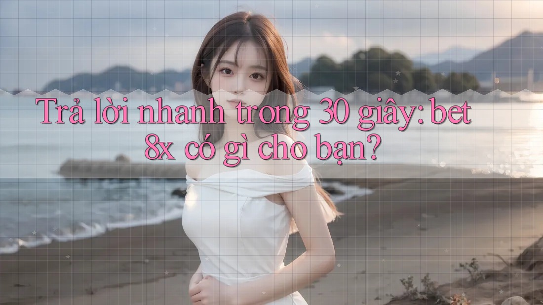 Trả lời nhanh trong 30 giây: bet8x có gì cho bạn?