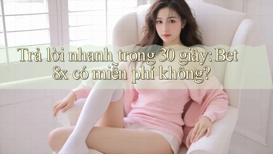 Trả lời nhanh trong 30 giây: Bet8x có miễn phí không?