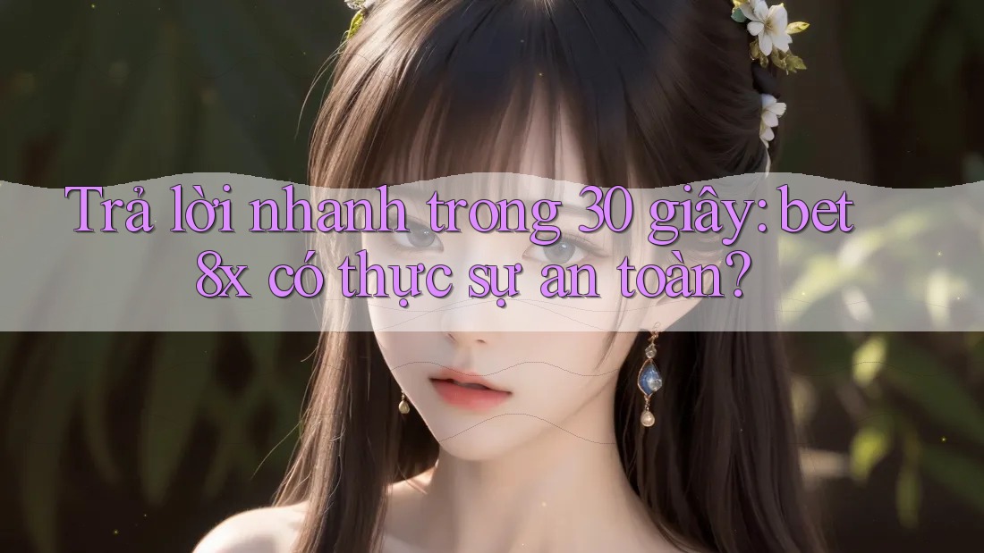 Trả lời nhanh trong 30 giây: bet8x có thực sự an toàn?