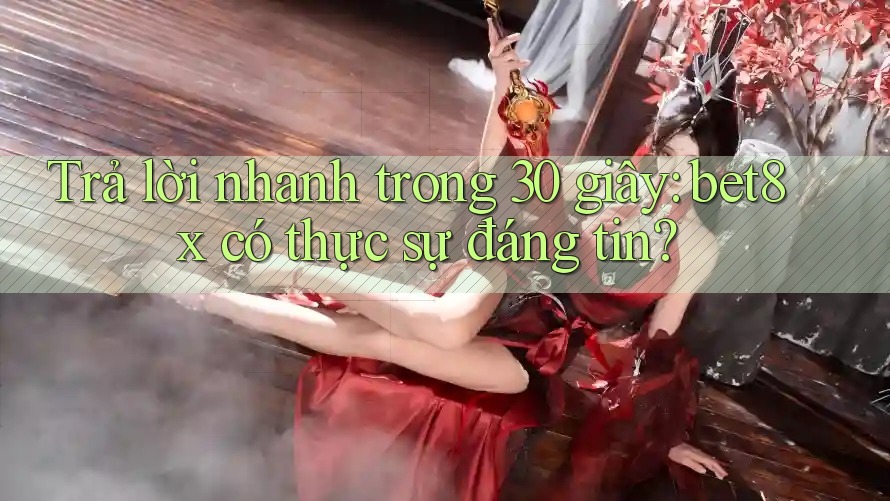 Trả lời nhanh trong 30 giây: bet8x có thực sự đáng tin?