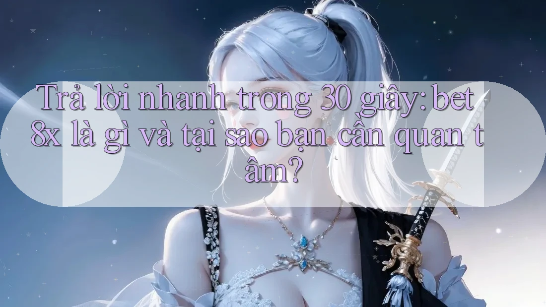 Trả lời nhanh trong 30 giây: bet8x là gì và tại sao bạn cần quan tâm?