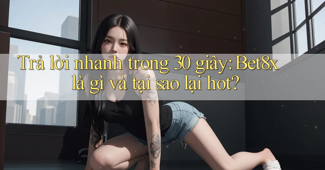 Trả lời nhanh trong 30 giây: Bet8x là gì và tại sao lại hot?
