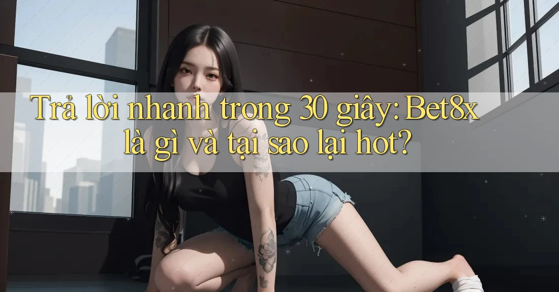 Trả lời nhanh trong 30 giây: Bet8x là gì và tại sao lại hot?