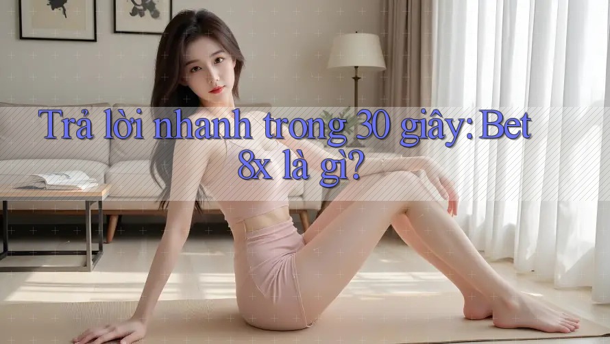 Trả lời nhanh trong 30 giây: Bet8x là gì?