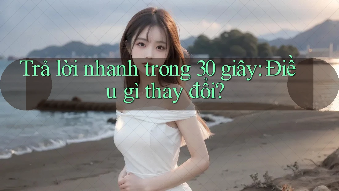 Trả lời nhanh trong 30 giây: Điều gì thay đổi?