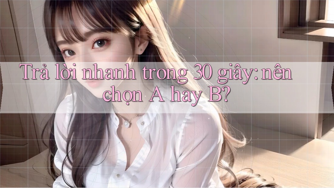Trả lời nhanh trong 30 giây: nên chọn A hay B?