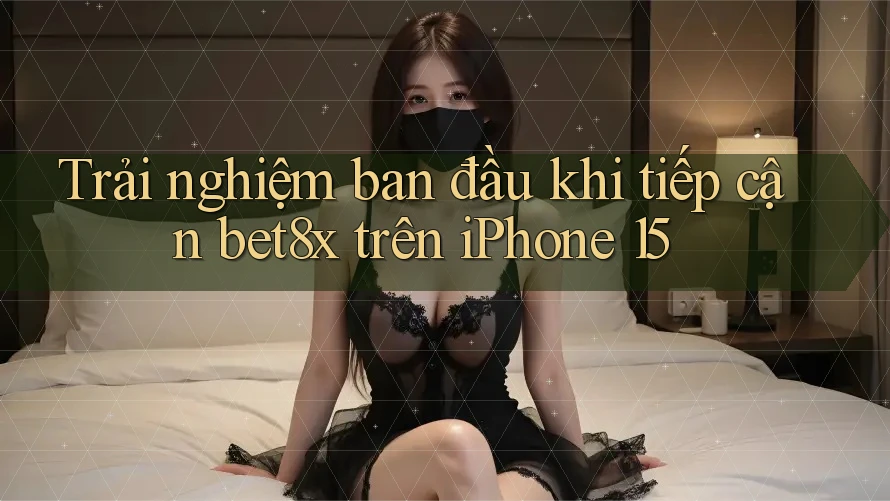 Trải nghiệm ban đầu khi tiếp cận bet8x trên iPhone 15