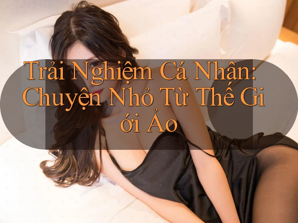 Trải Nghiệm Cá Nhân: Chuyện Nhỏ Từ Thế Giới Ảo