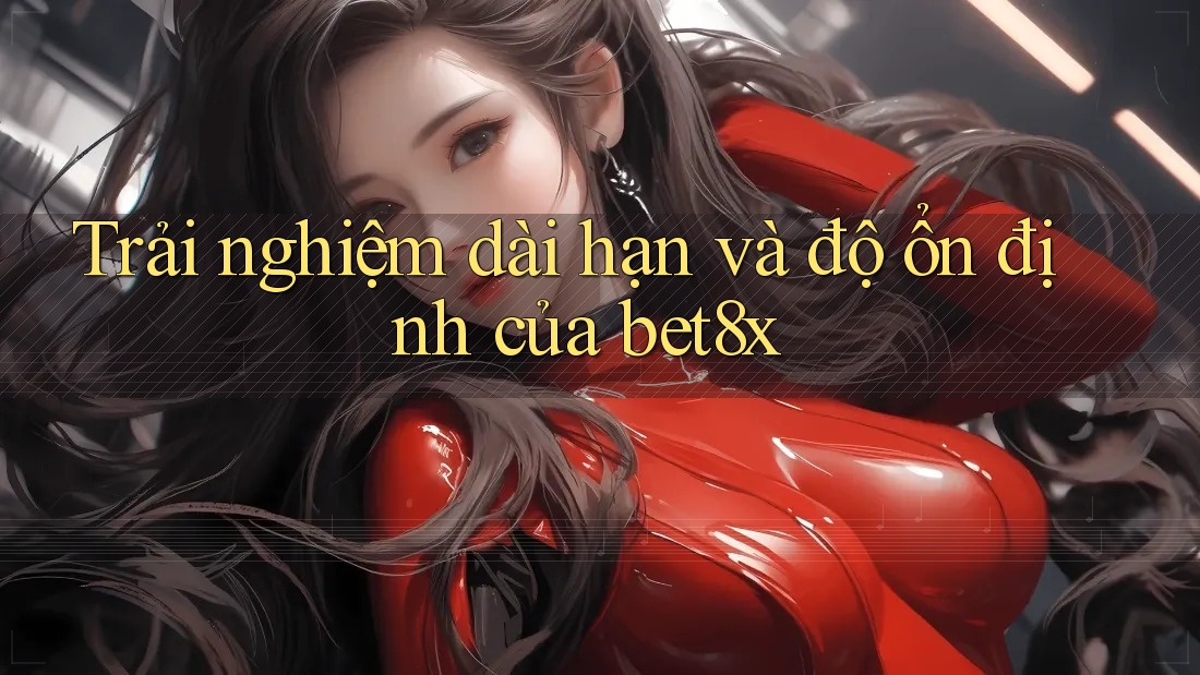 Trải nghiệm dài hạn và độ ổn định của bet8x