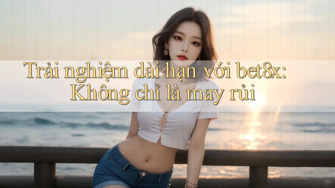 Trải nghiệm dài hạn với bet8x: Không chỉ là may rủi