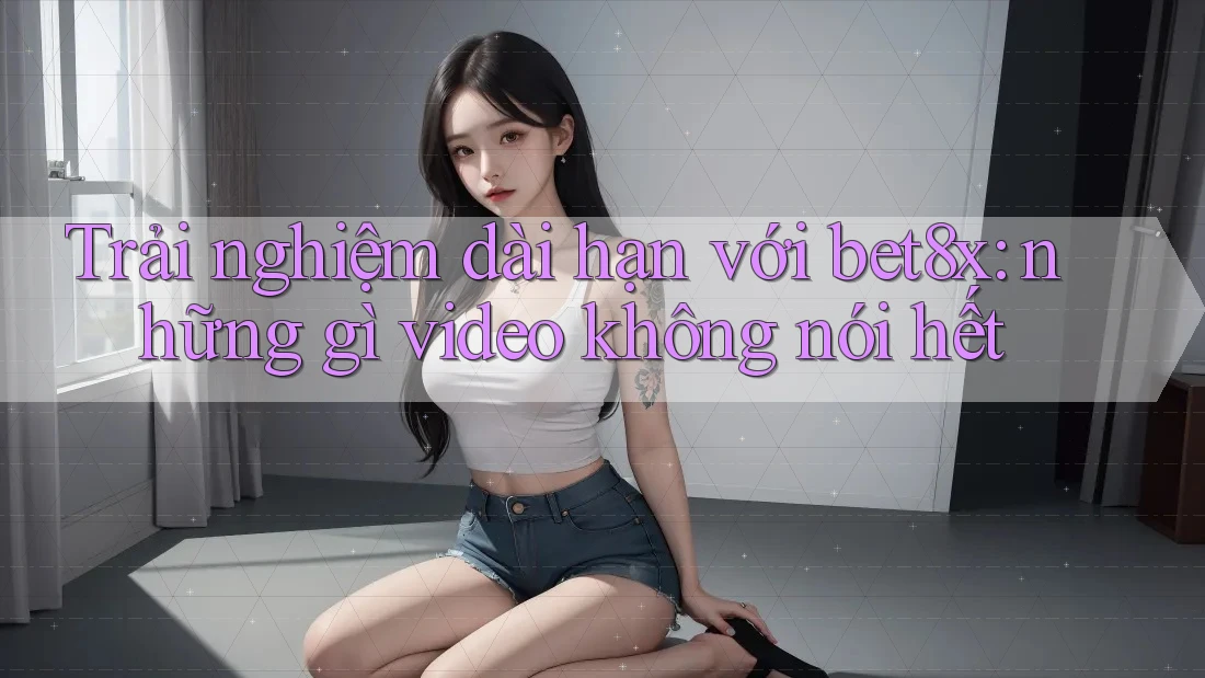 Trải nghiệm dài hạn với bet8x: những gì video không nói hết