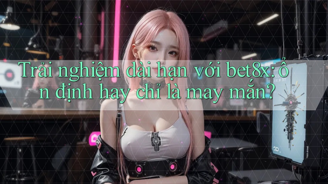 Trải nghiệm dài hạn với bet8x: ổn định hay chỉ là may mắn?