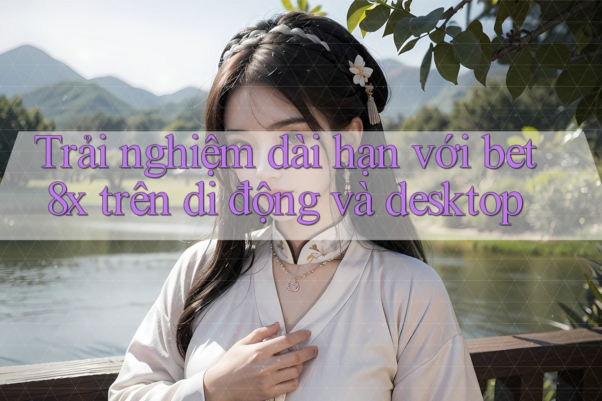 Trải nghiệm dài hạn với bet8x trên di động và desktop