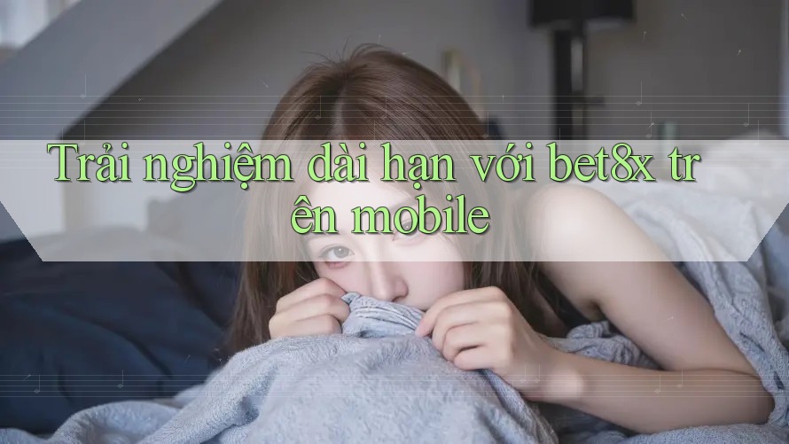 Trải nghiệm dài hạn với bet8x trên mobile