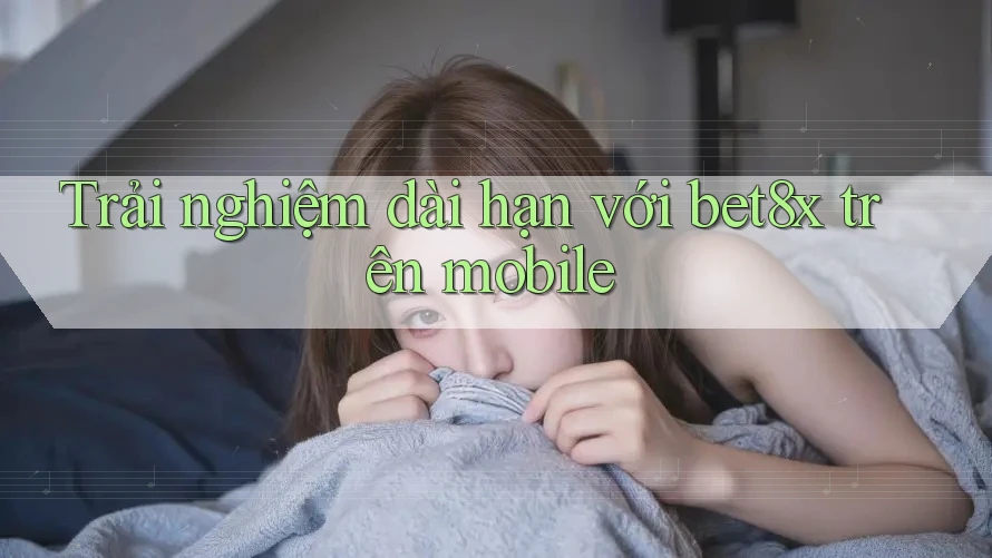 Trải nghiệm dài hạn với bet8x trên mobile