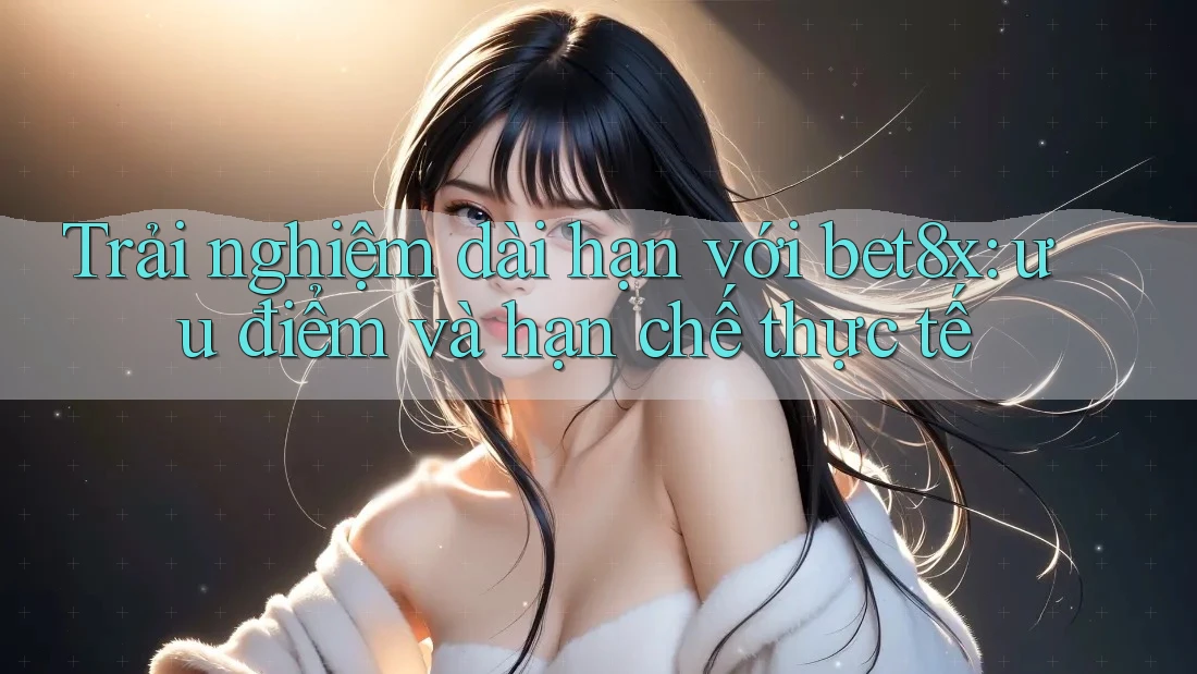 Trải nghiệm dài hạn với bet8x: ưu điểm và hạn chế thực tế