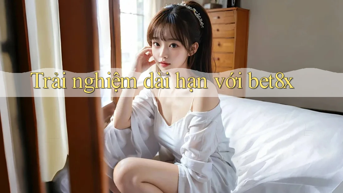 Trải nghiệm dài hạn với bet8x
