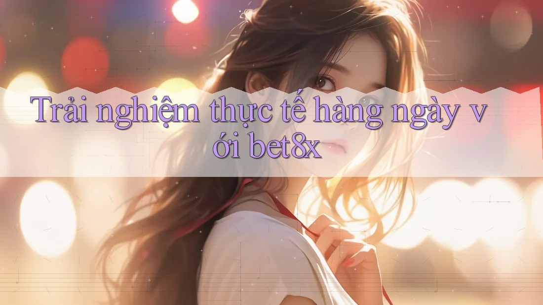 Trải nghiệm thực tế hàng ngày với bet8x