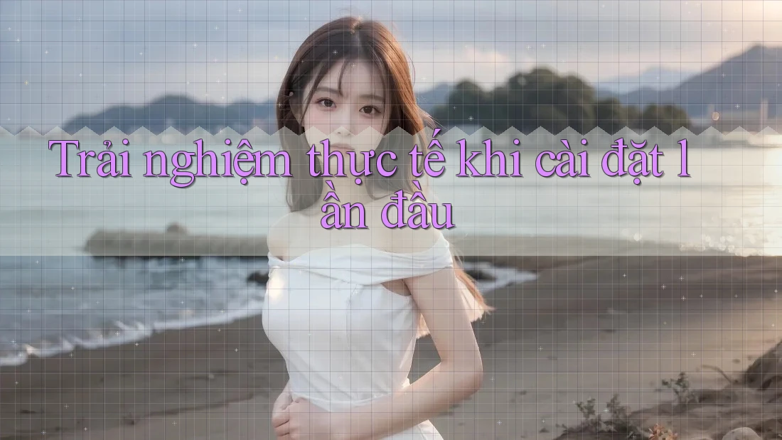 Trải nghiệm thực tế khi cài đặt lần đầu