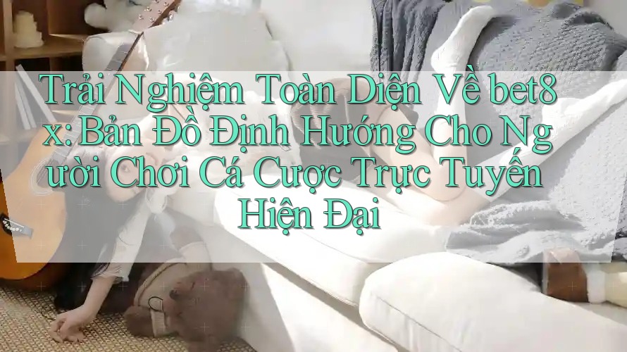 Trải Nghiệm Toàn Diện Về bet8x: Bản Đồ Định Hướng Cho Người Chơi Cá Cược Trực Tuyến Hiện Đại