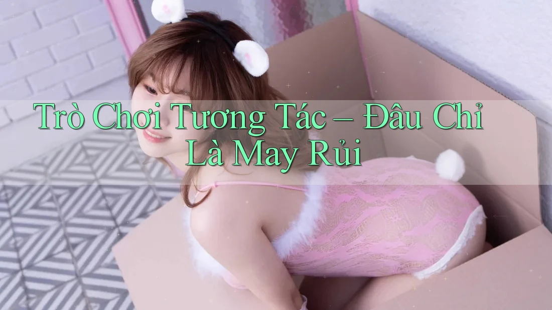 Trò Chơi Tương Tác – Đâu Chỉ Là May Rủi