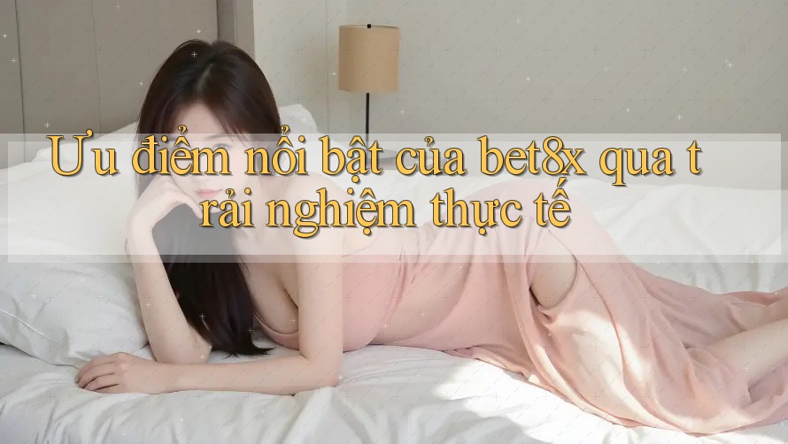 Ưu điểm nổi bật của bet8x qua trải nghiệm thực tế