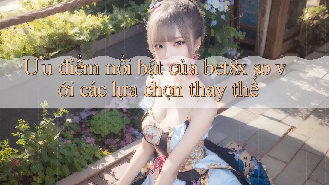 Ưu điểm nổi bật của bet8x so với các lựa chọn thay thế