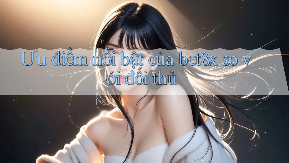 Ưu điểm nổi bật của bet8x so với đối thủ