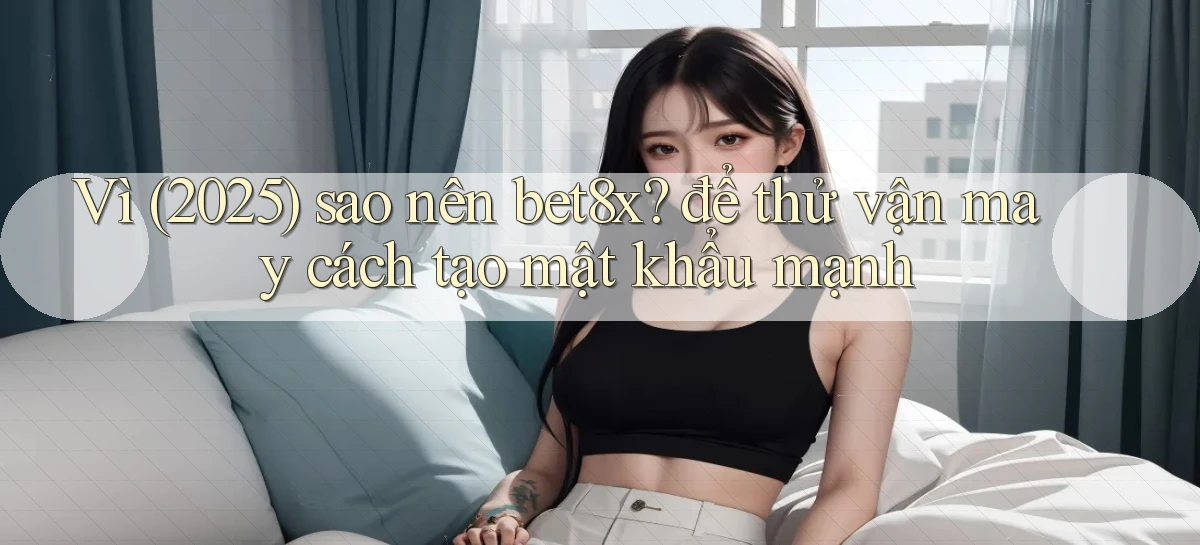 Vì (2025) sao nên bet8x để thử vận may cách tạo mật khẩu mạnh