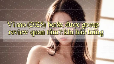 Vì sao (2025) bet8x được group review quan tâm khi hào hứng