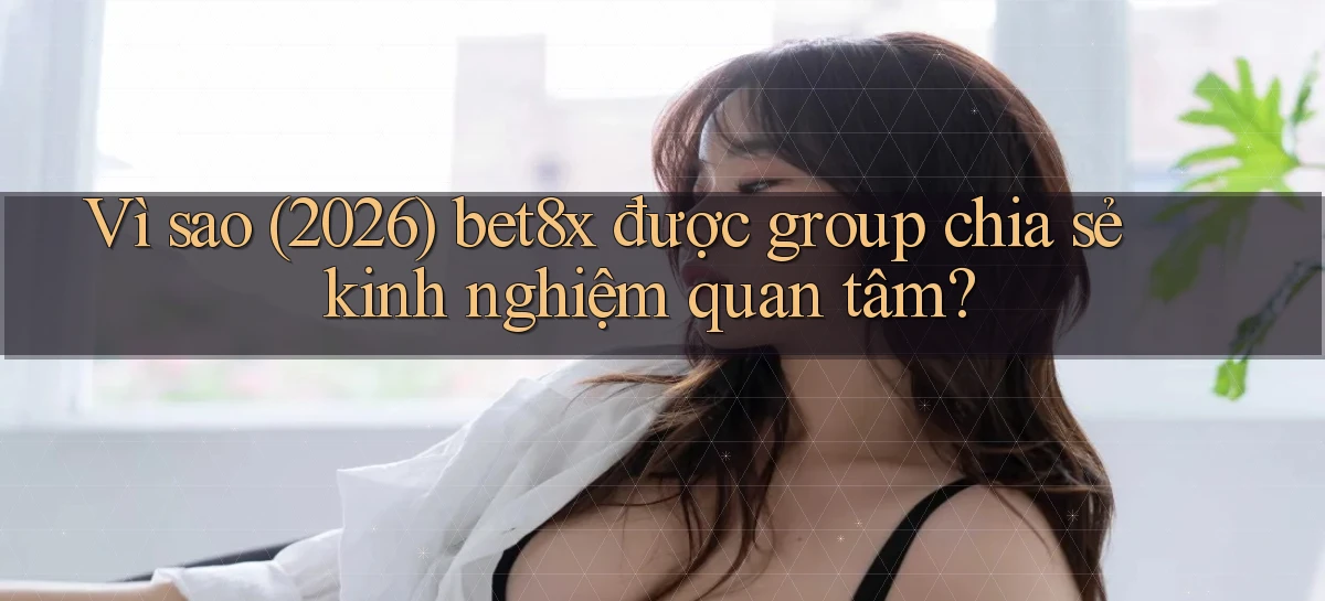 Vì sao (2026) bet8x được group chia sẻ kinh nghiệm quan tâm