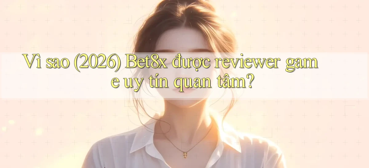 Vì sao (2026) Bet8x được reviewer game uy tín quan tâm