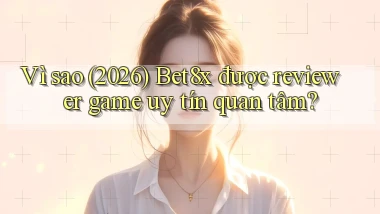 Vì sao (2026) Bet8x được reviewer game uy tín quan tâm
