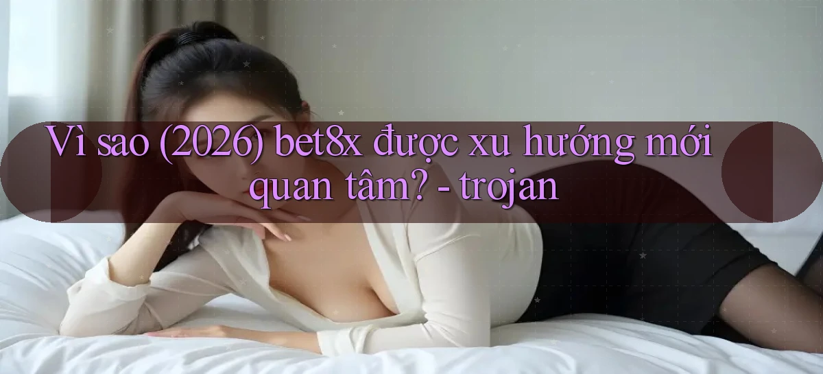 Vì sao (2026) bet8x được xu hướng mới quan tâm   trojan
