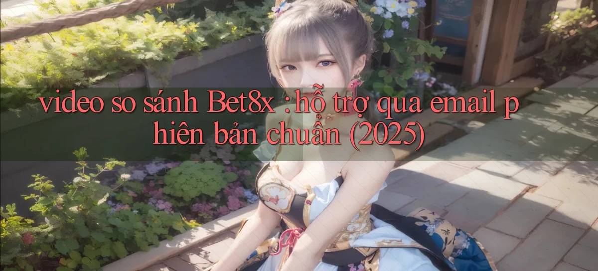 video so sánh Bet8x hỗ trợ qua email phiên bản chuẩn (2025)