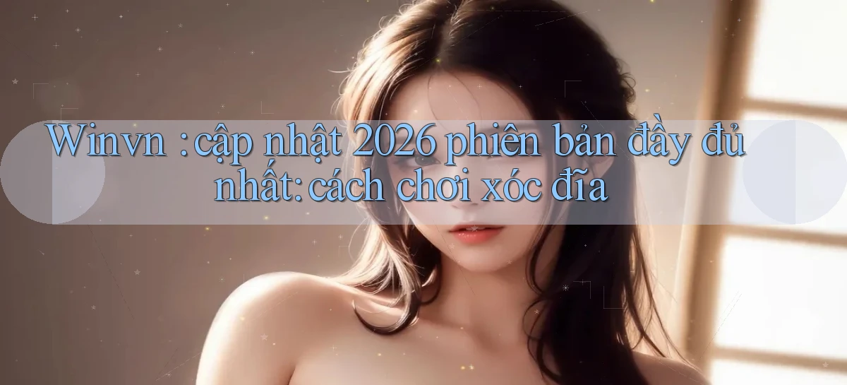 Winvn cập nhật 2026 phiên bản đầy đủ nhất cách chơi xóc đĩa